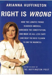 Right Is Wrong: How the Lunatic Fringe Hijacked America, Shredded the Constitution, and Made Us All (Arianna Huffington)