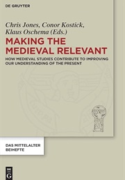 Making the Medieval Relevant: How Medieval Studies Contribute to Improving Our Understanding of the (Chris Jones Et Al (Eds))