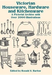 Victorian Houseware, Hardware and Kitchenware: A Pictorial Archive With Over 2000 Illustrations (Ronald S. Barlow)