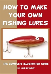 How to Make Your Own Fishing Lures: The Complete Illustrated Guide (Vlad Evanoff)