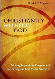 Christianity Without God: Moving Beyond the Dogmas and Retrieving the Epic Moral Narrative (Daniel Maguire)