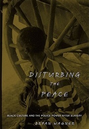 Disturbing the Peace: Black Culture and Police Power After Slavery (Bruce Wagner)