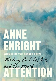 Attention: Writing on Life, Art, and the World (Anne Enright)