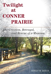 Twilight at Connor Prairie: The Creation, Betrayal, and Rescue of a Museum (Berkley W. Duck III)