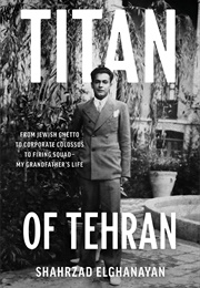 Titan of Tehran: From Jewish Ghetto to Corporate Colossus to Firing Squad-My Grandfather's Life (Shahrzad Elghanayan)