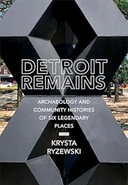 Detroit Remains: Archaeology and Community Histories of Six Legendary Places (Krysta Ryzewski)