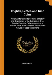 English, Scotch and Irish Coins: A Manual for Collectors: Being a History and Description of the Coi (Anonymous)