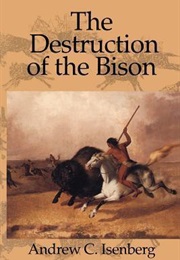 The Destruction of the Bison: An Environmental History, 1750-1920 (Andrew C. Isenberg)