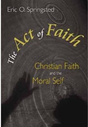 The Act of Faith: Christian Faith and the Moral Self (Eric O. Springsted)