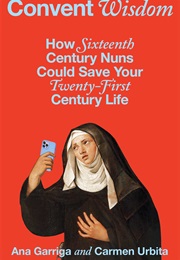Convent Wisdom: How Sixteenth-Century Nuns Could Save Your Twenty-First-Century Life (Ana Garriga, Carmen Urbita)