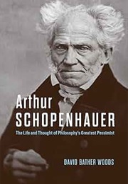 Arthur Schopenhauer: The Life and Thought of Philosophy's Greatest Pessimist (David Bather Woods)