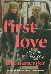 First Love: Essays on Friendship (Lilly Dancyger)