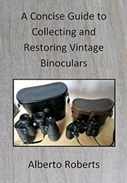 A Concise Guide to Collecting and Restoring Vintage Binoculars (Alberto Roberts)