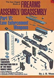 The Gun Digest Book of Firearms Assembly/Disassemble, Part Vi: Law Enforcement Weapons (J. B. Wood)