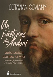 Un Păstoraș Din Ardeni: Povestea Ficționalizată a Marelui Paul Verlaine (Octavian Soviany)
