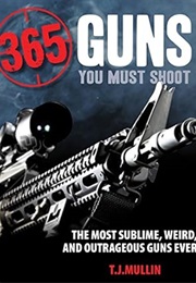 365 Guns You Must Shoot: The Most Sublime, Weird, and Outrageous Guns Ever (T.J. Mullin)