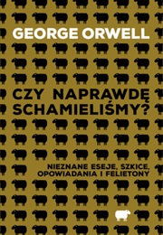 Czy Naprawdę Schamieliśmy? Nieznane Eseje, Szkice, Opowiadania I Felietony (George Orwell)
