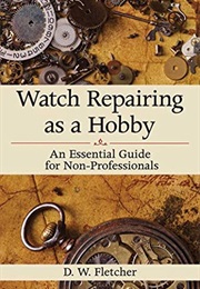 Watch Repairing as a Hobby: An Essential Guide for Non-Professionals (D W. Fletcher)