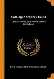 A Catalogue of the Greek Coins in the British Museum, Central Greece, Locris, Phocis, Boeotia, and E (British Museum. Dept. of Coins and Medals.)