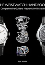 The Wristwatch Handbook: A Comprehensive Guide to Mechanical Wristwatches (Ryan Schmidt)