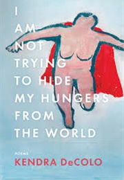 I Am Not Trying to Hide My Hungers From the World (Kendra Decolo)