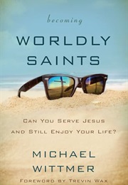 Becoming Worldly Saints: Can You Serve Jesus and Still Enjoy Your Life? (Michael E. Wittmer)
