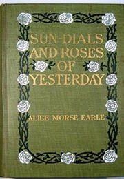 Sun Dials and Roses of Yesterday; Garden Delights Which Are Here Displayed in Very Truth and Are Mor (Alice Morse Earle)