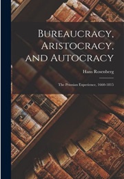 Bureaucracy, Aristocracy, and Autocracy: The Prussian Experience (Hans Rosenberg)