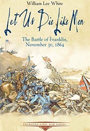 Let Us Die Like Men: The Battle of Franklin, November 30, 1864 (William Lee White)