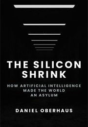 The Silicon Shrink: How Artificial Intelligence Made the World and Asylum (Daniel Oberhaus)