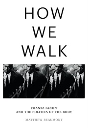 How We Walk: Frantz Fanon and the Politics of the Body (Matthew Beaumont)