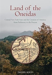 Land of the Oneidas: Central New York State and the Creation of America, From Prehistory to Present (Daniel Koch)