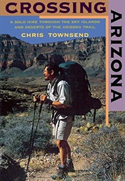 Crossing Arizona: A Solo Hike Through the Sky Islands and Deserts of the Arizona Trail (Chris Townsend)