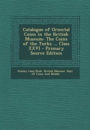 Catalogue of Oriental Coins in the British Museum: The Coins of the Turks ... Class XXVI - Primary S (Stanley Lane-Poole)