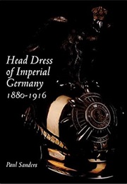 Head Dress of Imperial Germany: 1880-1916 (Paul Sanders)