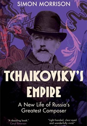 Tchaikovsky's Empire: A New Life of Russia's Greatest Composer (Simon Morrison)
