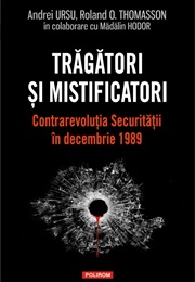Trăgători Și Mistificatori. Contrarevoluția Securității În Decembrie 1989 (Andrei Ursu, Roland O. Thomasson, Mădălin Hodor)