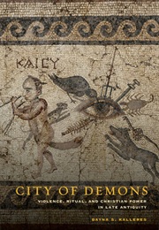 City of Demons: Violence, Ritual, and Christian Power in Late Antiquity (Dayna S. Kalleres)