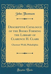 Descriptive Catalogue of the Books Forming the Library of Clarence H. Clark: Chestnut-Wold, Philadel (John Thomson)