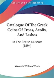 Catalogue of the Greek Coins of Troas, Aeolis, and Lesbos: In the British Museum (1894) (Warwick William Wroth)