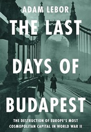 The Last Days of Budapest: The Destruction of Europe's Most Cosmopolitan Capital in World War II (Adam Lebor)