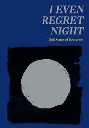 I Even Regret Night: Holi Songs of Demerara (Lalbihari Sharma, Rajiv Mohabir)