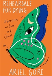 Rehearsals for Dying: Digressions on Love and Cancer (Ariel Gore)