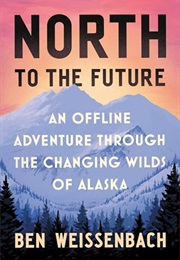 North to the Future: An Offline Adventure Through the Changing Wilds of Alaska (Ben Weissenbach)