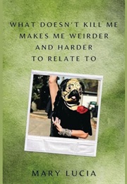 What Doesn't Kill Me Makes Me Weirder and Harder to Relate to (Mary Lucia)