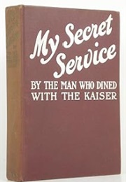 My Secret Service; Vienna--Sophia--Constantinople--Nish--Belgrade--Asia Minor, Etc. (The Man Who Dined With the Kaiser)