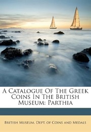A Catalogue of the Greek Coins in the British Museum: Parthia (British Museum. Dept. of Coins and Medals.)