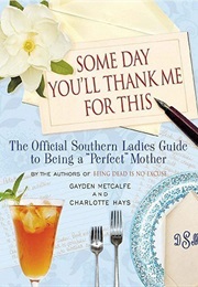 Someday You'll Thank Me for This: The Official Southern Ladies' Guide to Being a "Perfect" Mother (Gayden Metcalfe & Charlotte Hays)