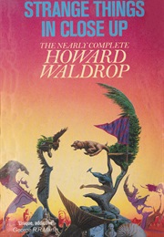 Strange Things in Close-Up: The Nearly Complete Howard Waldrop (Howard Waldrop)