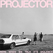 Projector - Now When We Talk It's Violence